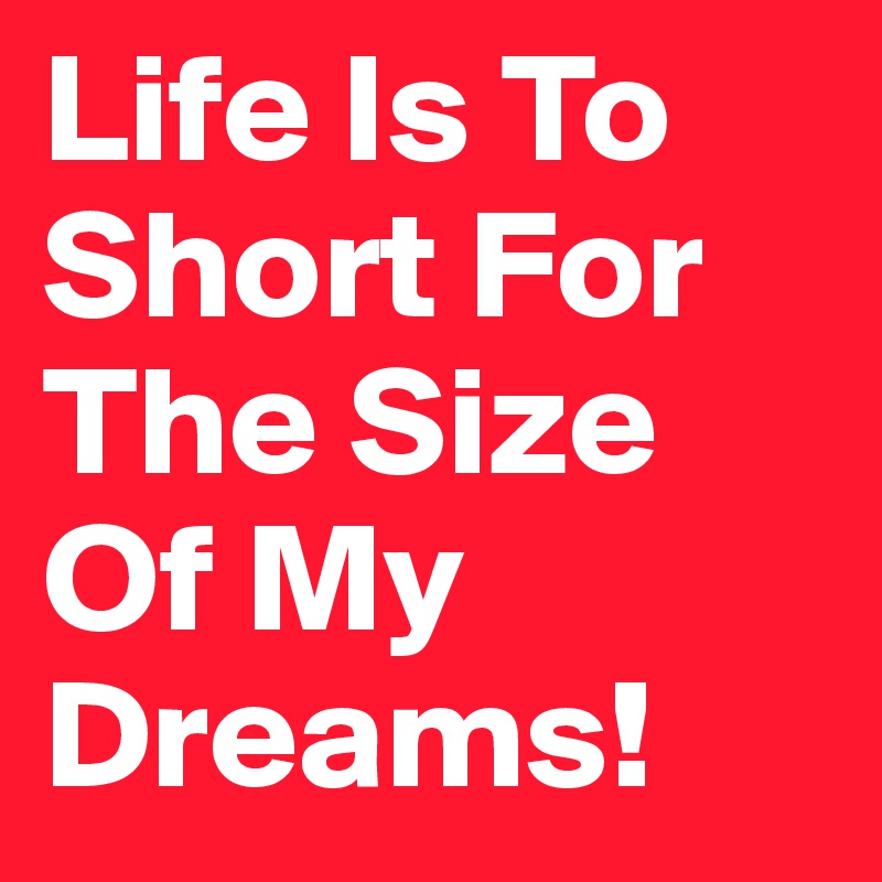 Life Is To Short For The Size Of My Dreams!
