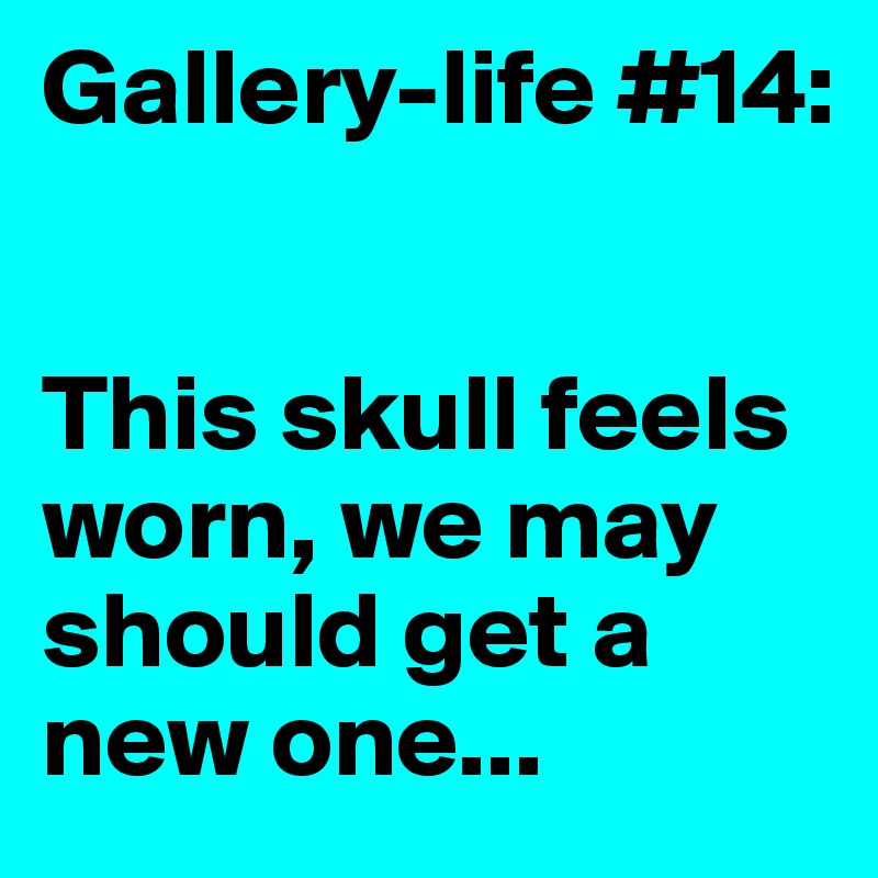 Gallery-life #14:


This skull feels worn, we may should get a new one...