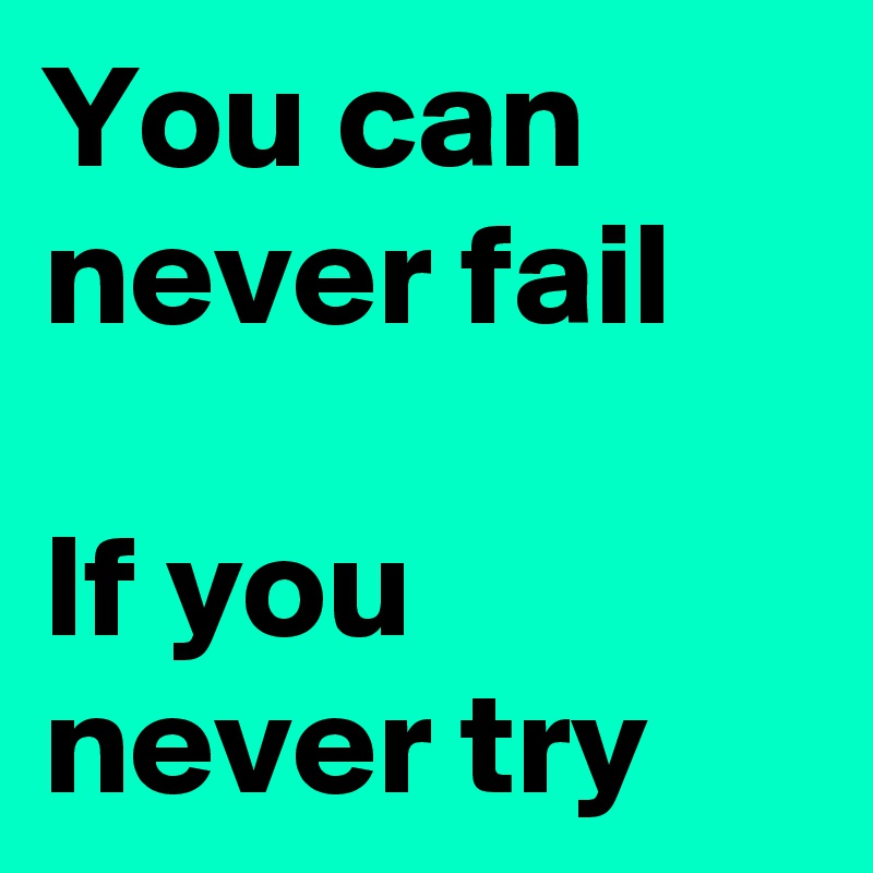 You can never fail

If you never try