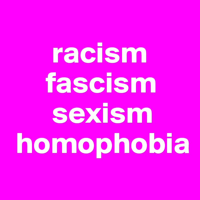        
       racism 
      fascism
       sexism
 homophobia 