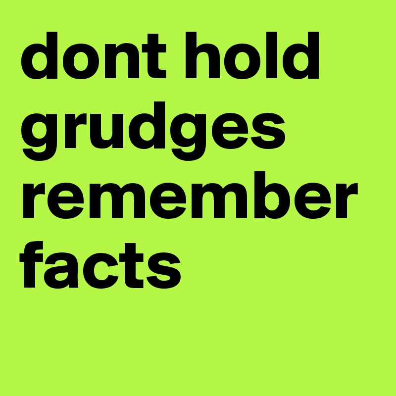 dont hold grudges remember facts
