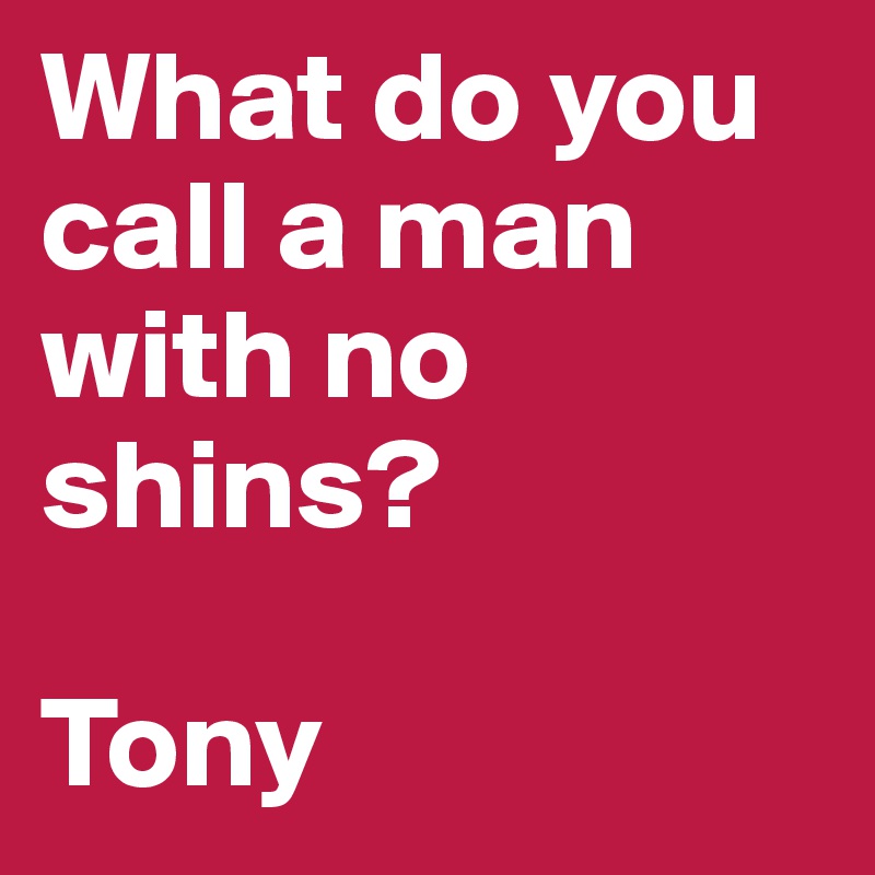 What do you call a man with no shins?

Tony