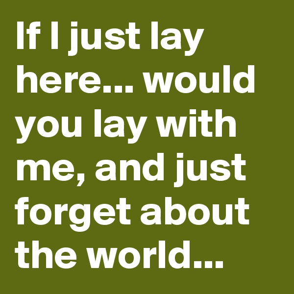 If I just lay here... would you lay with me, and just forget about the world...