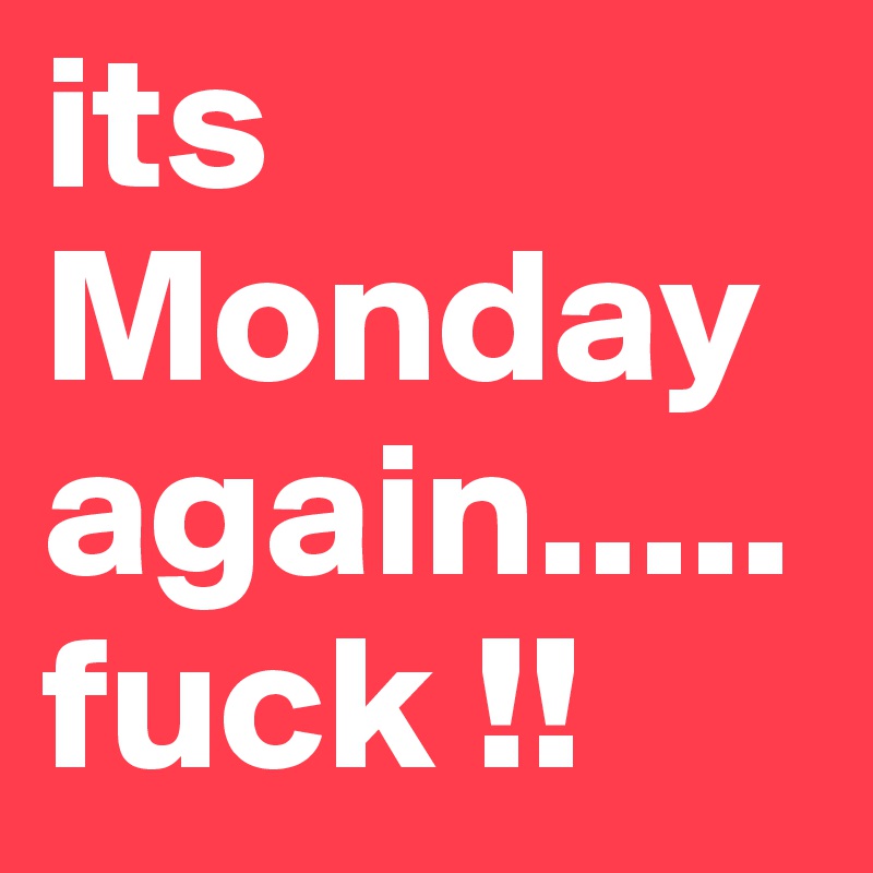 its Monday again.....
fuck !!