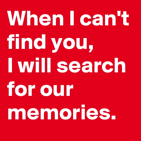 When I can't find you,
I will search for our memories.