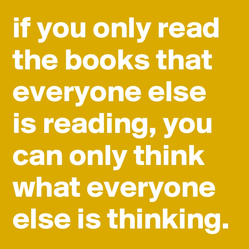 if you only read the books that everyone else is reading, you can only think what everyone else is thinking.