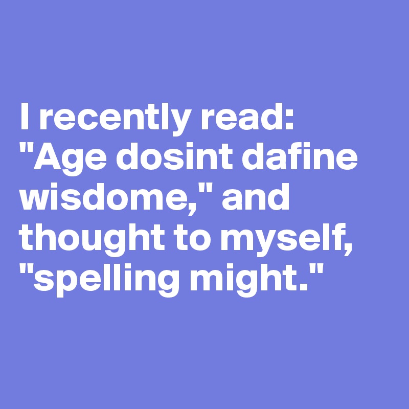 

I recently read: "Age dosint dafine wisdome," and thought to myself, "spelling might."

