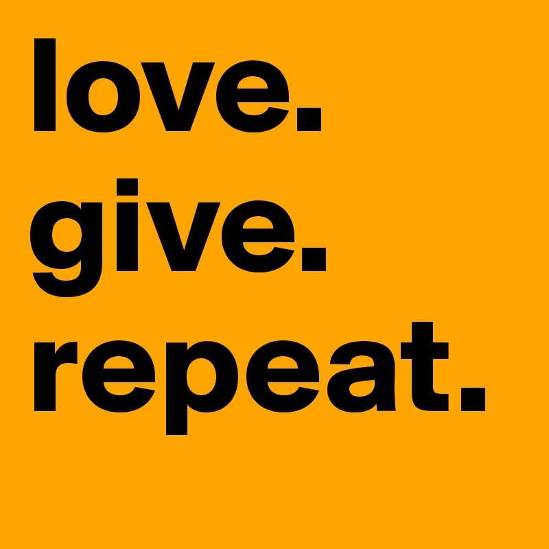 love. give.
repeat.