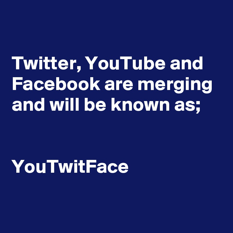 

Twitter, YouTube and Facebook are merging and will be known as;


YouTwitFace

