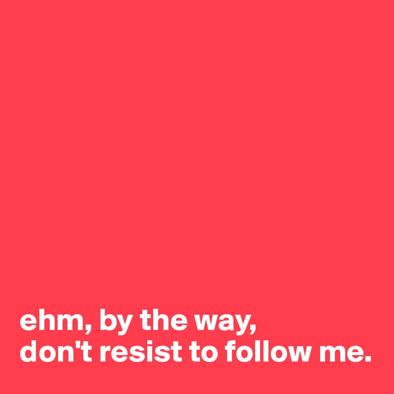 








ehm, by the way, 
don't resist to follow me.