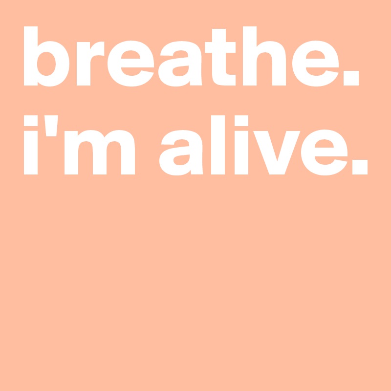 breathe.
i'm alive. 
