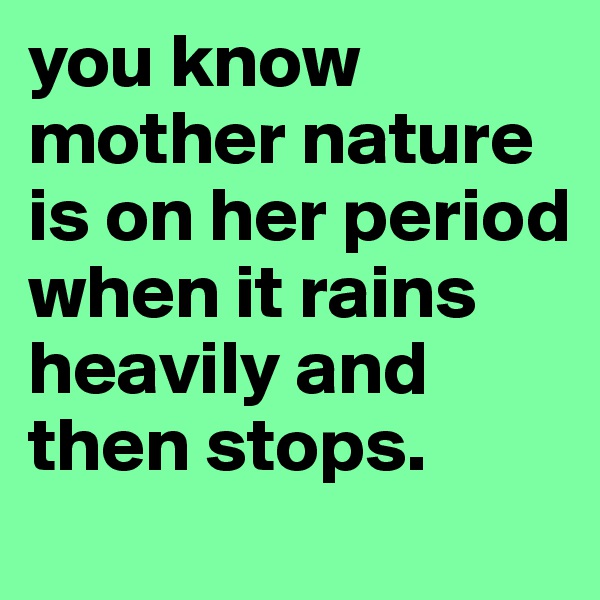 you know mother nature is on her period when it rains heavily and then stops.