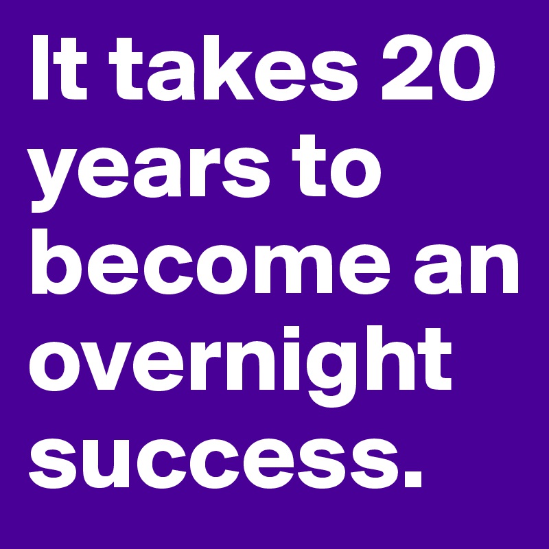 It takes 20 years to become an overnight success.