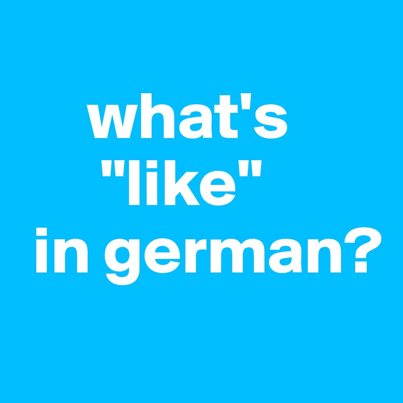 
     what's
      "like"
 in german?
