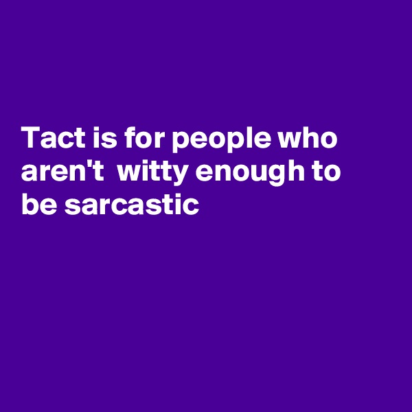 


Tact is for people who aren't  witty enough to 
be sarcastic 




