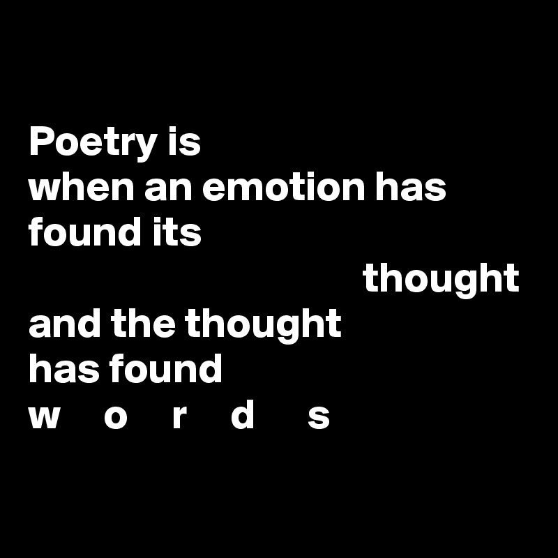 

Poetry is
when an emotion has found its
                                       thought
and the thought 
has found
w     o     r     d      s

