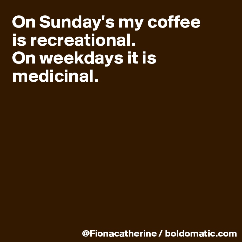 On Sunday's my coffee
is recreational.
On weekdays it is 
medicinal.







