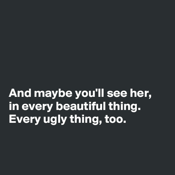 





And maybe you'll see her, 
in every beautiful thing. 
Every ugly thing, too. 


