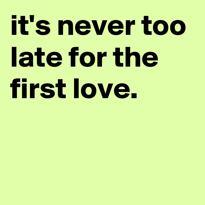 it's never too late for the first love.

