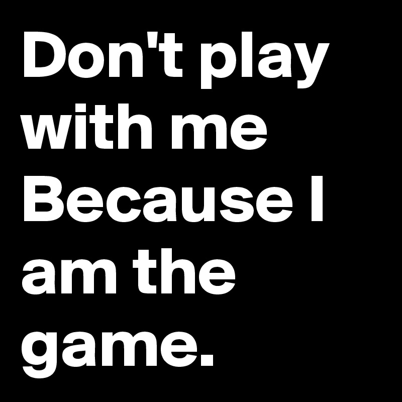Don't play with me Because I am the game.