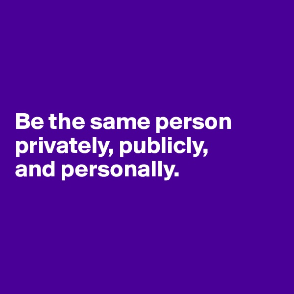 



Be the same person privately, publicly, 
and personally.



