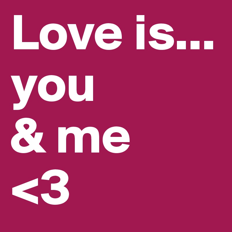 Love is... 
you
& me 
<3
