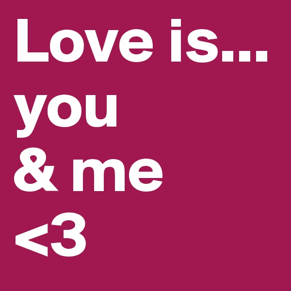 Love is... 
you
& me 
<3