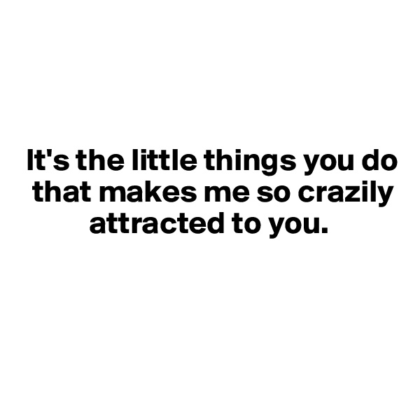 


 
 It's the little things you do 
  that makes me so crazily 
           attracted to you.



