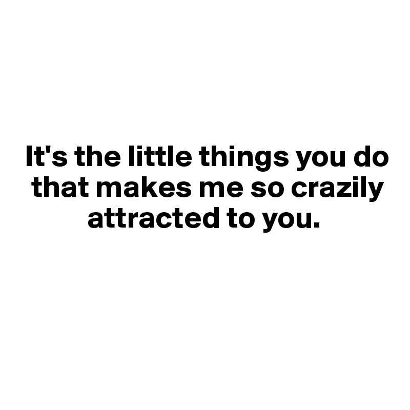 


 
 It's the little things you do 
  that makes me so crazily 
           attracted to you.



