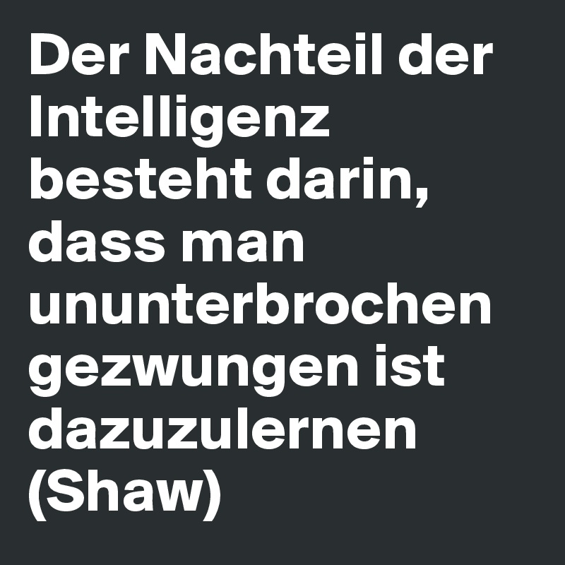 Der Nachteil der Intelligenz besteht darin, dass man ununterbrochen gezwungen ist dazuzulernen (Shaw)