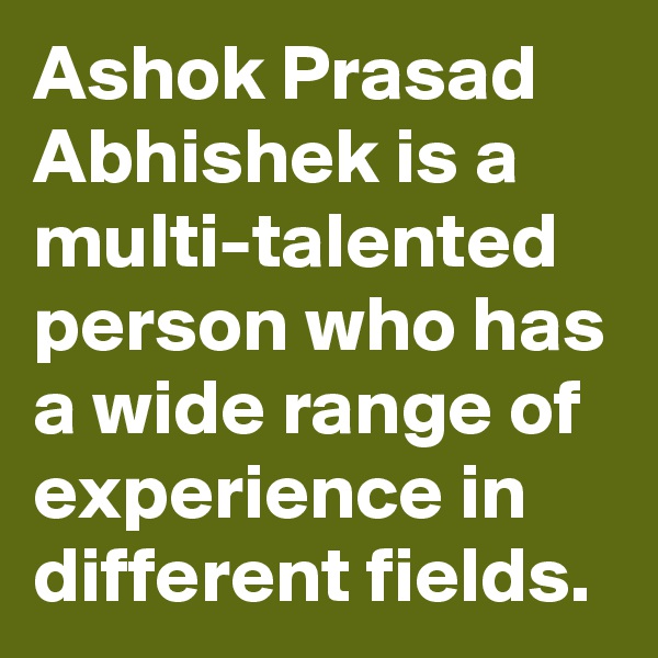 Ashok Prasad Abhishek is a multi-talented person who has a wide range of experience in different fields.