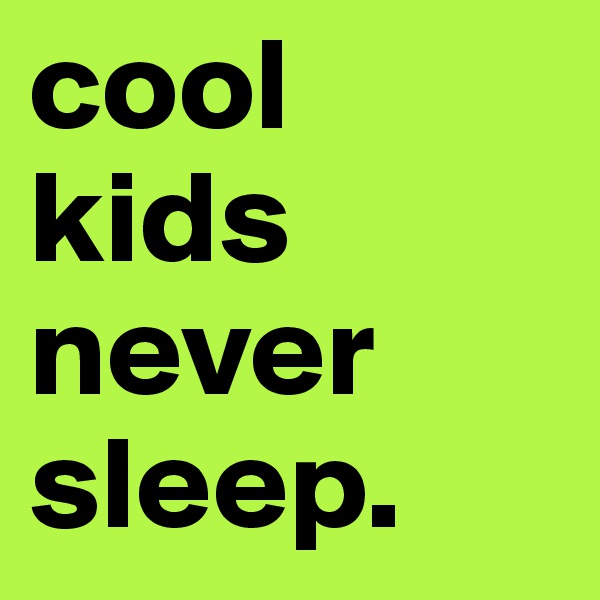 cool kids never
sleep.