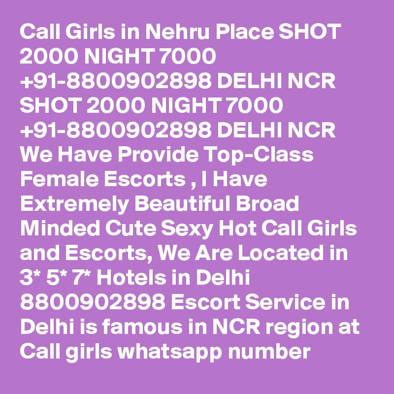 Call Girls in Nehru Place SHOT 2000 NIGHT 7000 +91-8800902898 DELHI NCR
SHOT 2000 NIGHT 7000 +91-8800902898 DELHI NCR We Have Provide Top-Class Female Escorts , I Have Extremely Beautiful Broad Minded Cute Sexy Hot Call Girls and Escorts, We Are Located in 3* 5* 7* Hotels in Delhi 8800902898 Escort Service in Delhi is famous in NCR region at Call girls whatsapp number