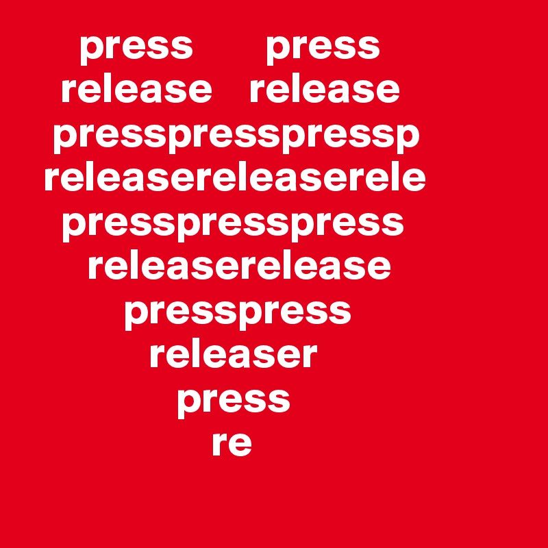       press        press
    release    release
   presspresspressp
  releasereleaserele
    presspresspress
       releaserelease
           presspress
              releaser
                 press
                     re
