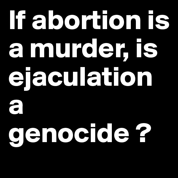 If abortion is a murder, is ejaculation a genocide ?