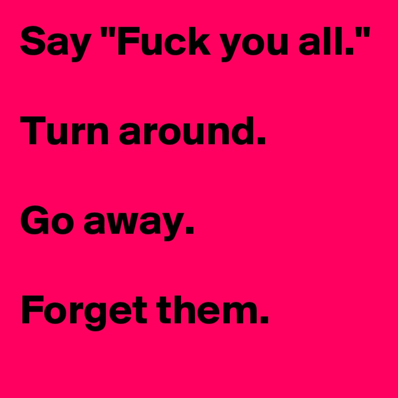 Say "Fuck you all."

Turn around.

Go away.

Forget them.