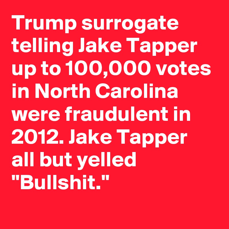 Trump surrogate telling Jake Tapper up to 100,000 votes in North Carolina were fraudulent in 2012. Jake Tapper all but yelled "Bullshit."