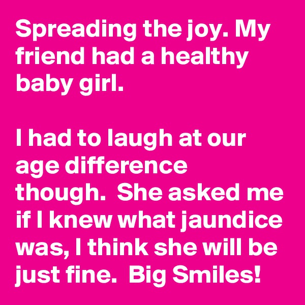 Spreading the joy. My friend had a healthy baby girl. 

I had to laugh at our age difference though.  She asked me if I knew what jaundice was, I think she will be just fine.  Big Smiles!