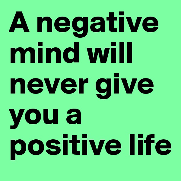 A negative mind will never give you a positive life