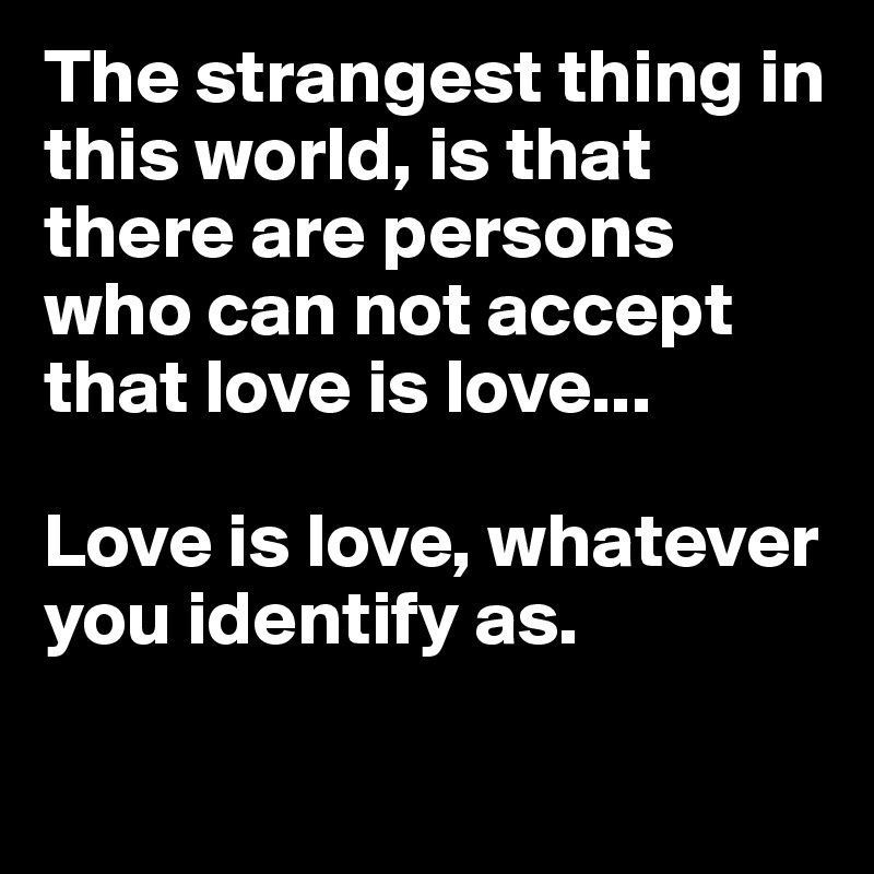 The strangest thing in this world, is that there are persons who can not accept that love is love...

Love is love, whatever you identify as. 

