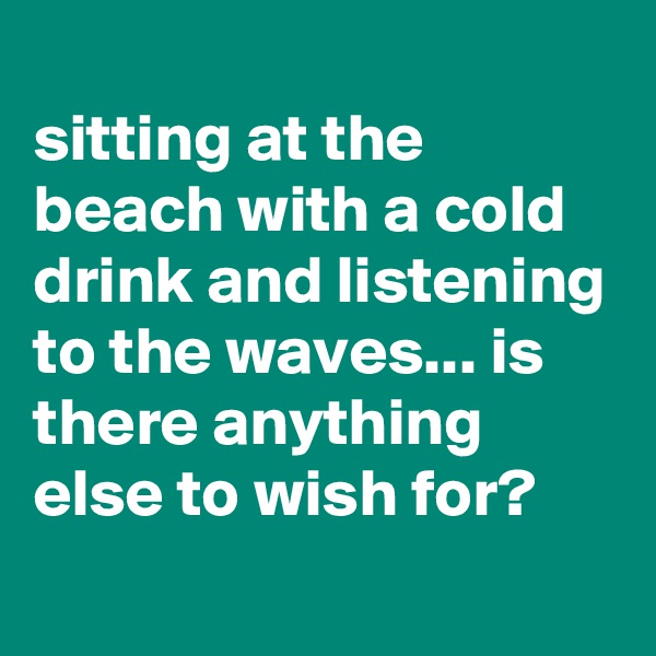 
sitting at the beach with a cold drink and listening to the waves... is there anything else to wish for?
