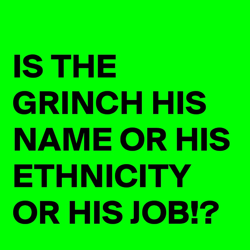 
IS THE GRINCH HIS NAME OR HIS ETHNICITY OR HIS JOB!?