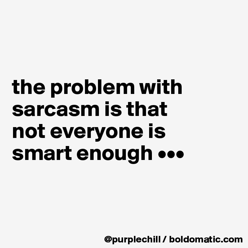 


the problem with 
sarcasm is that 
not everyone is 
smart enough •••


