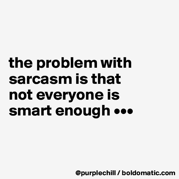 


the problem with 
sarcasm is that 
not everyone is 
smart enough •••


