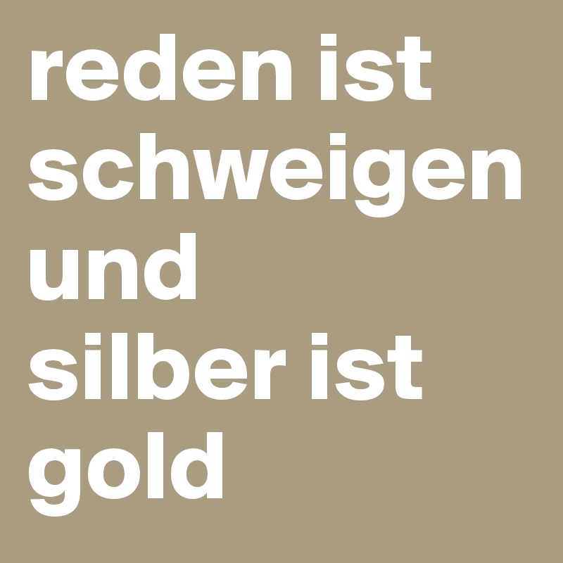 reden ist schweigen und 
silber ist gold