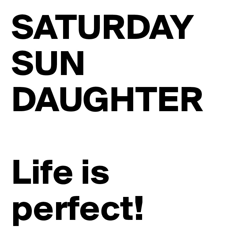 SATURDAY 
SUN
DAUGHTER

Life is perfect! 
