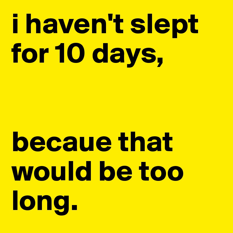 i haven't slept for 10 days,


becaue that would be too long.