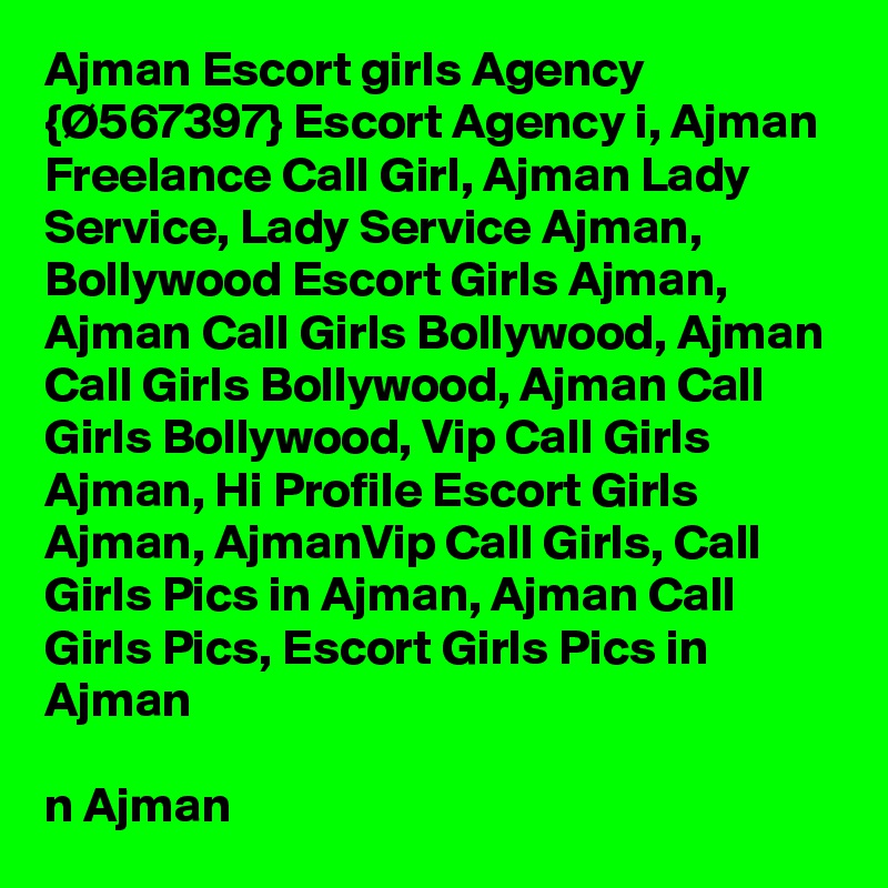 Ajman Escort girls Agency {Ø567397} Escort Agency i, Ajman Freelance Call Girl, Ajman Lady Service, Lady Service Ajman, Bollywood Escort Girls Ajman, Ajman Call Girls Bollywood, Ajman Call Girls Bollywood, Ajman Call Girls Bollywood, Vip Call Girls Ajman, Hi Profile Escort Girls Ajman, AjmanVip Call Girls, Call Girls Pics in Ajman, Ajman Call Girls Pics, Escort Girls Pics in Ajman

n Ajman