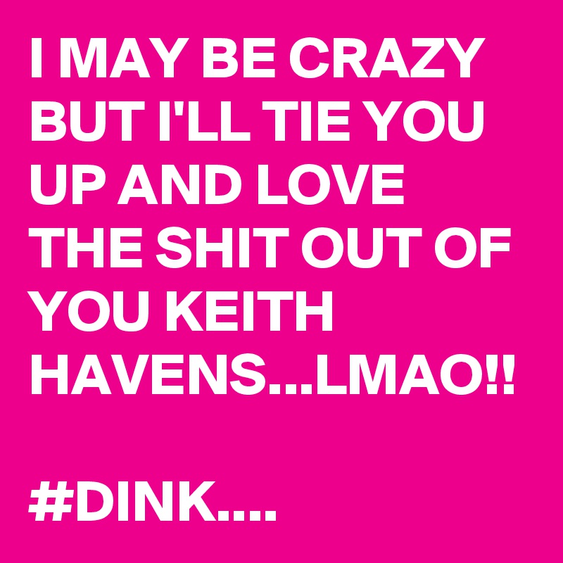 I MAY BE CRAZY BUT I'LL TIE YOU UP AND LOVE THE SHIT OUT OF YOU KEITH HAVENS...LMAO!!

#DINK....