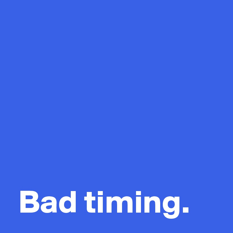 Bad timing. - Post by AndSheCame on Boldomatic